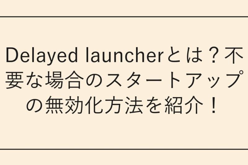 Delayed launcherとは？不要な場合のスタートアップの無効化方法を紹介！