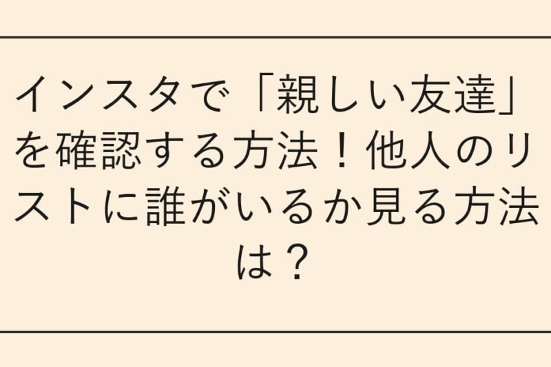 インスタで「親しい友達」を確認する方法！他人のリストに誰がいるか見る方法は？