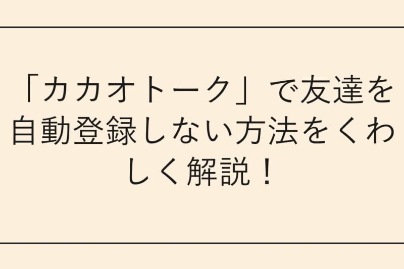 「カカオトーク」で友達を自動登録しない方法をくわしく解説！