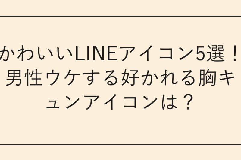 かわいいLINEアイコン5選！男性ウケする好かれる胸キュンアイコンは？