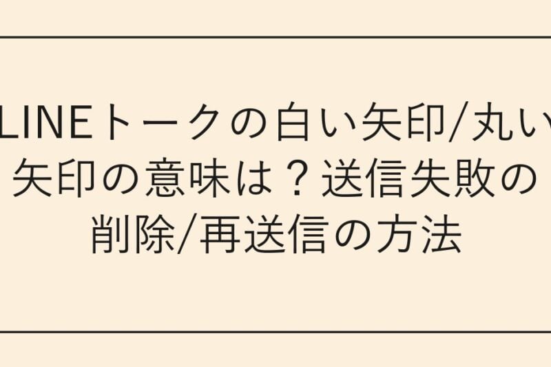 LINEトークの白い矢印/丸い矢印の意味は？送信失敗の削除/再送信の方法