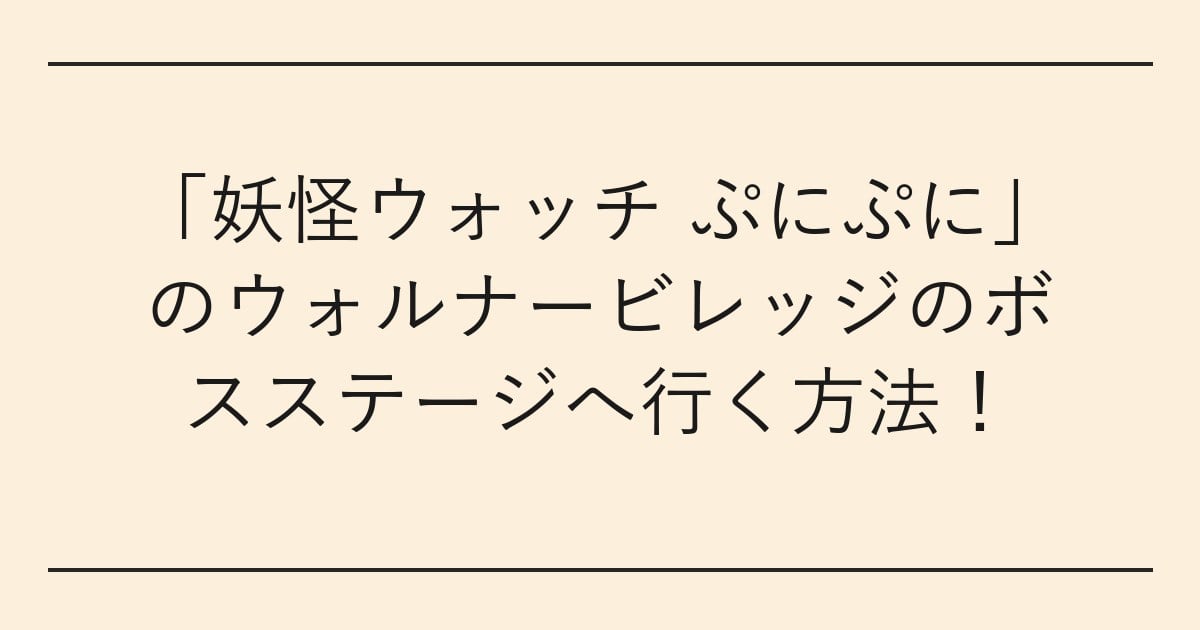 「妖怪ウォッチ ぷにぷに」のウォルナービレッジのボスステージへ行く方法